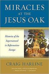 Miracles at the Jesus Oak: Histories of the Supernatural in Reformation Europe